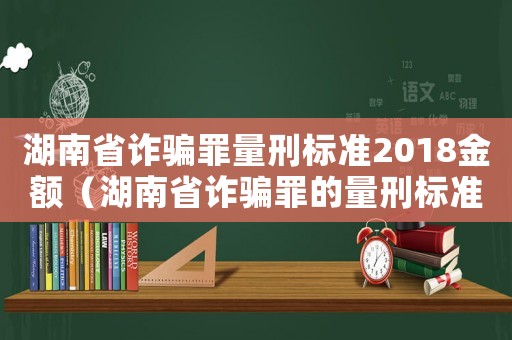 湖南省詐騙罪量刑標準2018金額（湖南省詐騙罪的量刑標準）