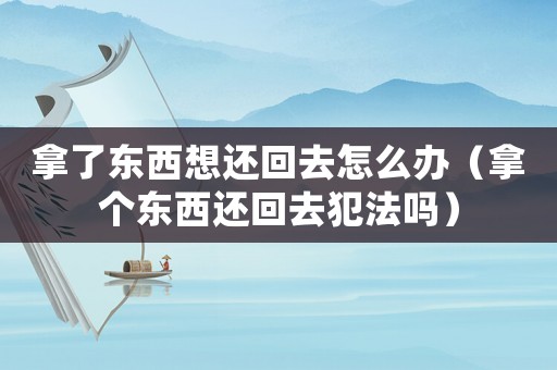 拿了東西想還回去怎么辦（拿個東西還回去犯法嗎）