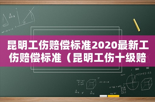 昆明工傷賠償標準2020最新工傷賠償標準（昆明工傷十級賠償標準）