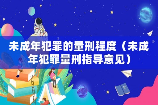 未成年犯罪的量刑程度（未成年犯罪量刑指導意見）