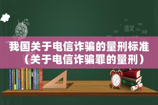 我國關于電信詐騙的量刑標準（關于電信詐騙罪的量刑）