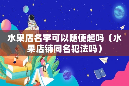 水果店名字可以隨便起嗎（水果店鋪同名犯法嗎）