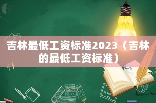 吉林最低工資標準2023（吉林的最低工資標準）