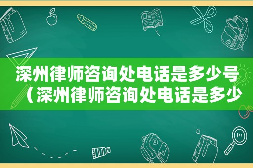深州律師咨詢處電話是多少號（深州律師咨詢處電話是多少）