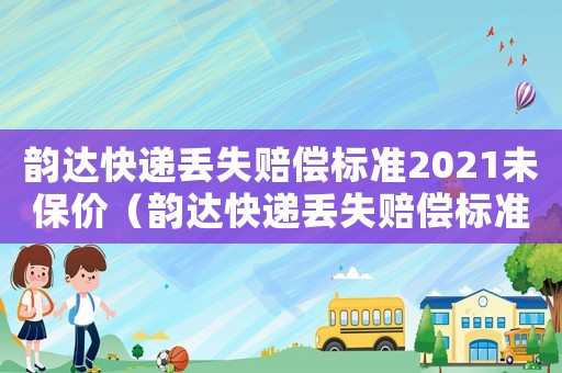 韻達快遞丟失賠償標準2021未保價（韻達快遞丟失賠償標準）