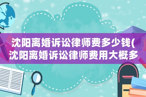 沈陽離婚訴訟律師費多少錢(沈陽離婚訴訟律師費用大概多少)