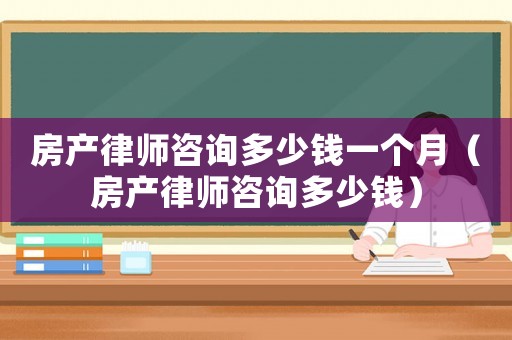 房產律師咨詢多少錢一個月（房產律師咨詢多少錢）