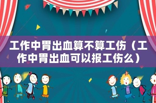 工作中胃出血算不算工傷（工作中胃出血可以報工傷么）