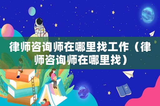 律師咨詢師在哪里找工作（律師咨詢師在哪里找）