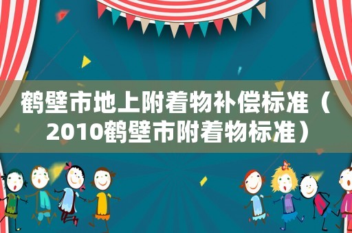 鶴壁市地上附著物補償標準（2010鶴壁市附著物標準）
