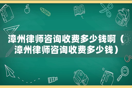 漳州律師咨詢收費(fèi)多少錢啊（漳州律師咨詢收費(fèi)多少錢）