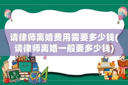 請律師離婚費用需要多少錢(請律師離婚一般要多少錢)