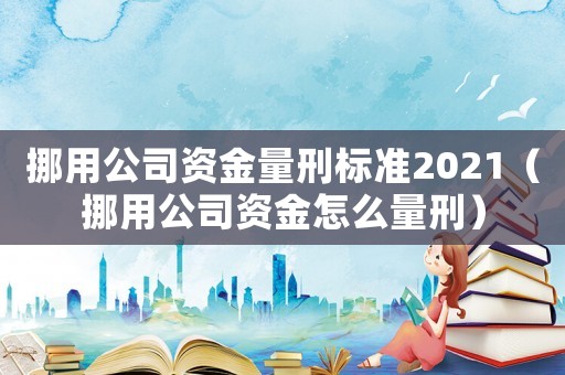 挪用公司資金量刑標準2021（挪用公司資金怎么量刑）
