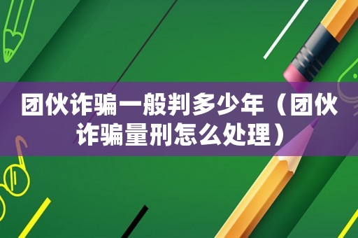 團伙詐騙一般判多少年（團伙詐騙量刑怎么處理）