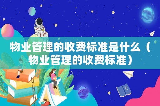 物業管理的收費標準是什么（物業管理的收費標準）