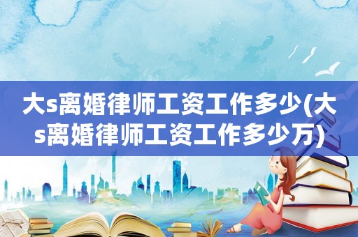 大s離婚律師工資工作多少(大s離婚律師工資工作多少萬)