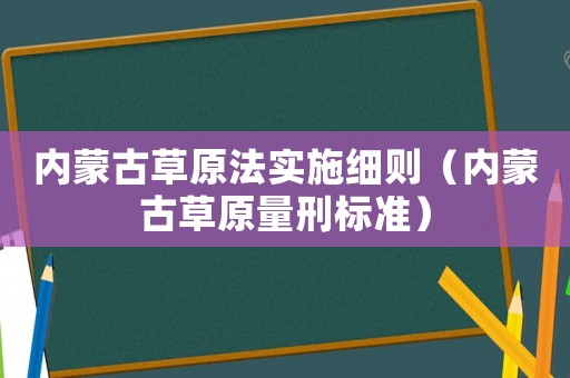 內(nèi)蒙古草原法實施細則（內(nèi)蒙古草原量刑標準）