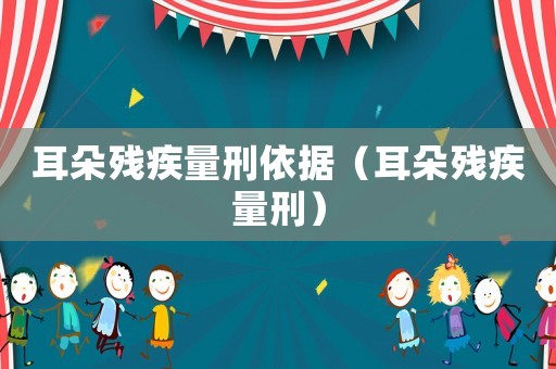 耳朵殘疾量刑依據(jù)（耳朵殘疾量刑）