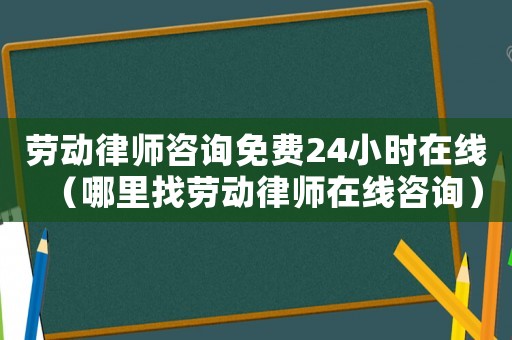勞動律師咨詢免費24小時在線（哪里找勞動律師在線咨詢）