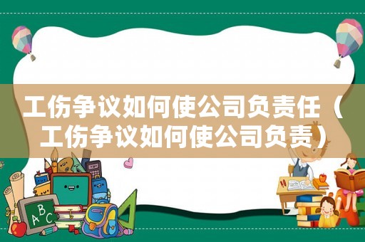 工傷爭議如何使公司負責任（工傷爭議如何使公司負責）