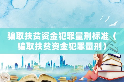 騙取扶貧資金犯罪量刑標(biāo)準(zhǔn)（騙取扶貧資金犯罪量刑）