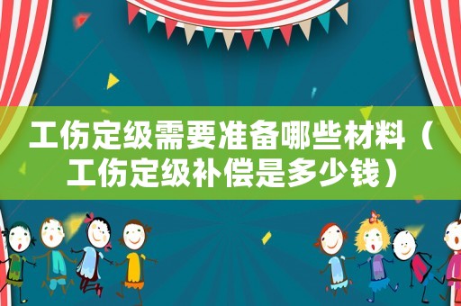 工傷定級需要準備哪些材料（工傷定級補償是多少錢）