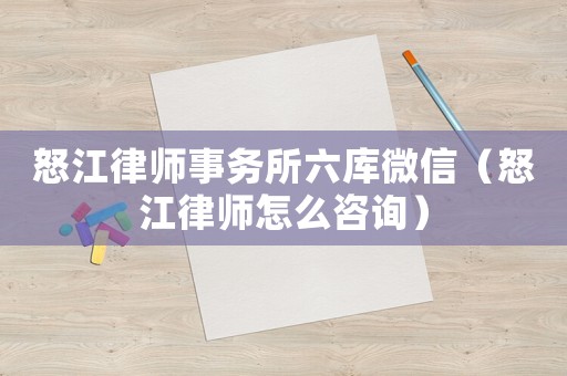 怒江律師事務所六庫微信（怒江律師怎么咨詢）