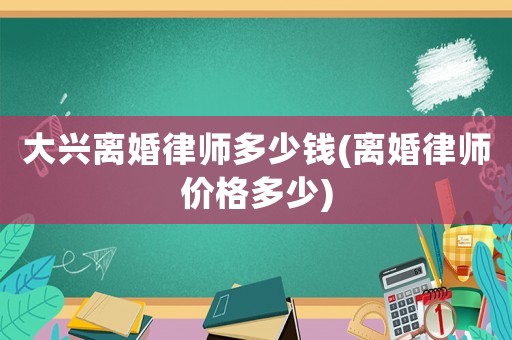 大興離婚律師多少錢(離婚律師價格多少)