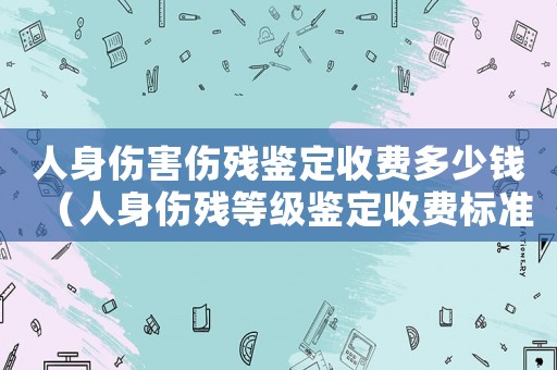 人身傷害傷殘鑒定收費(fèi)多少錢（人身傷殘等級鑒定收費(fèi)標(biāo)準(zhǔn)）