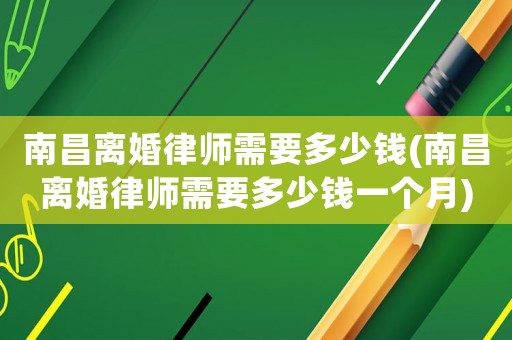 南昌離婚律師需要多少錢(南昌離婚律師需要多少錢一個月)