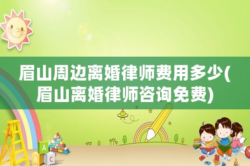眉山周邊離婚律師費用多少(眉山離婚律師咨詢免費)