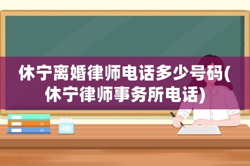 休寧離婚律師電話多少號碼(休寧律師事務所電話)