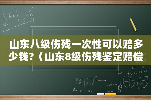 山東八級(jí)傷殘一次性可以賠多少錢?（山東8級(jí)傷殘鑒定賠償標(biāo)準(zhǔn)）