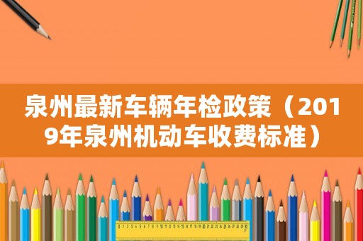 泉州最新車輛年檢政策（2019年泉州機(jī)動車收費(fèi)標(biāo)準(zhǔn)）