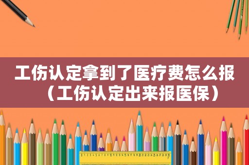 工傷認定拿到了醫(yī)療費怎么報（工傷認定出來報醫(yī)保）