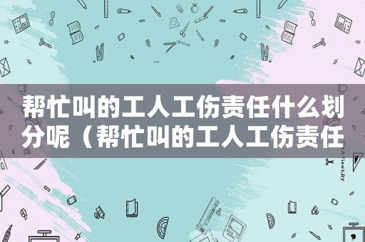 幫忙叫的工人工傷責任什么劃分呢（幫忙叫的工人工傷責任什么劃分）