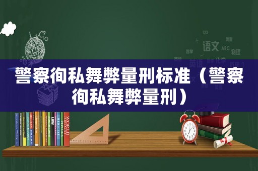 警察徇私舞弊量刑標準（警察徇私舞弊量刑）