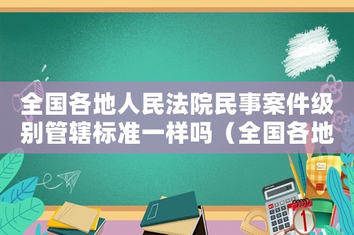 全國各地人民法院民事案件級別管轄標準一樣嗎（全國各地人民法院民事案件級別管轄標準）