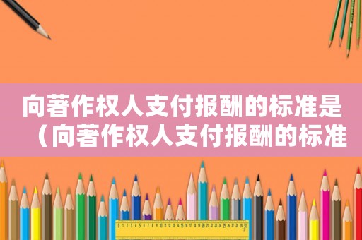 向著作權(quán)人支付報(bào)酬的標(biāo)準(zhǔn)是（向著作權(quán)人支付報(bào)酬的標(biāo)準(zhǔn)）