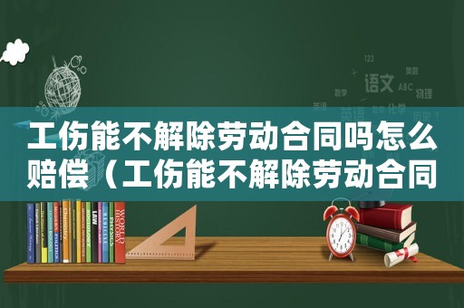 工傷能不解除勞動合同嗎怎么賠償（工傷能不解除勞動合同嗎）