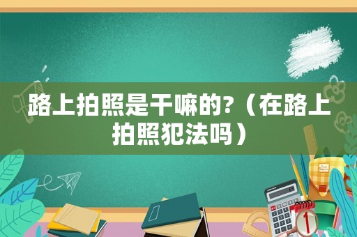 路上拍照是干嘛的?（在路上拍照犯法嗎）