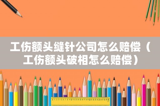 工傷額頭縫針公司怎么賠償（工傷額頭破相怎么賠償）