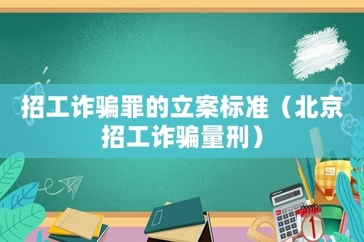 招工詐騙罪的立案標準（北京招工詐騙量刑）
