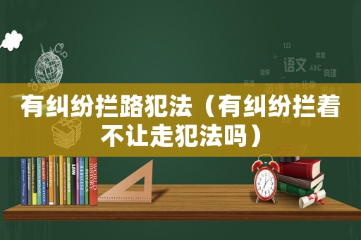 有糾紛攔路犯法（有糾紛攔著不讓走犯法嗎）