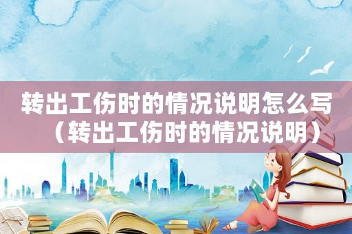 轉出工傷時的情況說明怎么寫（轉出工傷時的情況說明）