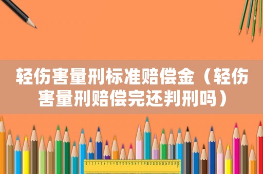 輕傷害量刑標(biāo)準(zhǔn)賠償金（輕傷害量刑賠償完還判刑嗎）