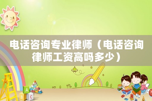 電話咨詢專業(yè)律師（電話咨詢律師工資高嗎多少）