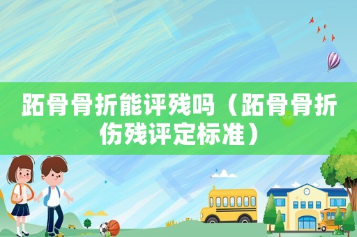 跖骨骨折能評殘嗎（跖骨骨折傷殘評定標準）