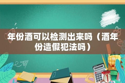 年份酒可以檢測出來嗎（酒年份造假犯法嗎）