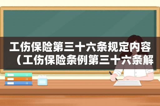 工傷保險第三十六條規定內容（工傷保險條例第三十六條解讀）